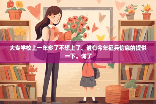 大专学校上一年多了不想上了。谁有今年征兵信息的提供一下。谢了