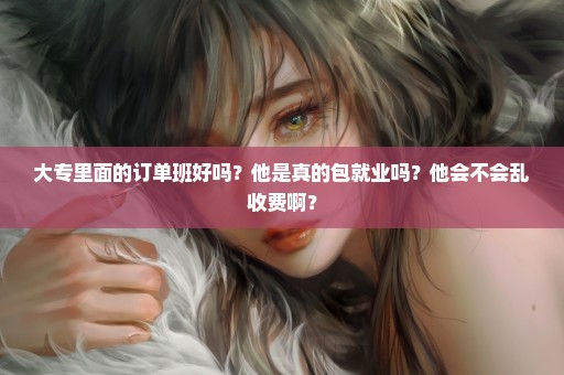 大专里面的订单班好吗？他是真的包就业吗？他会不会乱收费啊？