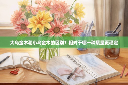 大乌金木和小乌金木的区别？相对于哪一种质量更稳定