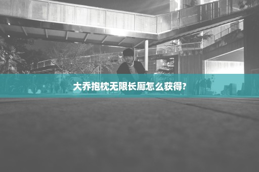 大乔抱枕无限长廊怎么获得?