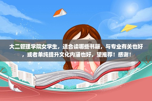 大二管理学院女学生，适合读哪些书籍，与专业有关也好，或者单纯提升文化内涵也好，望推荐！感谢！