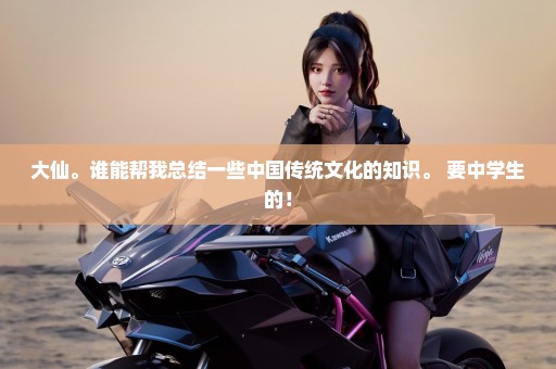 大仙。谁能帮我总结一些中国传统文化的知识。 要中学生的！