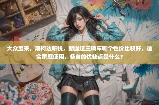 大众宝来，斯柯达昕锐，朗逸这三辆车哪个性价比较好，适合家庭使用，各自的优缺点是什么？