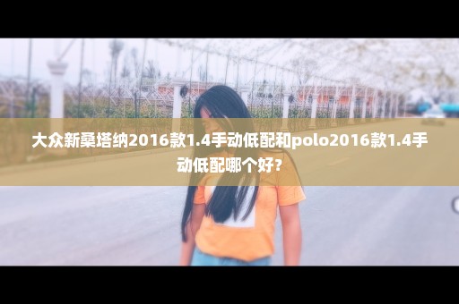 大众新桑塔纳2016款1.4手动低配和polo2016款1.4手动低配哪个好？