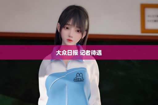 大众日报 记者待遇
