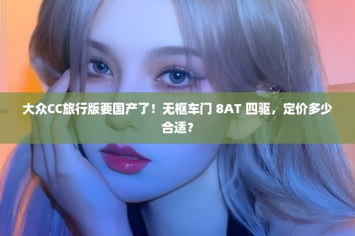 大众CC旅行版要国产了！无框车门+8AT+四驱，定价多少合适？