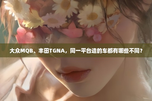 大众MQB、丰田TGNA，同一平台造的车都有哪些不同？