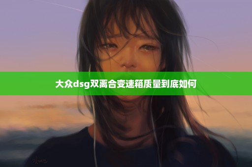 大众dsg双离合变速箱质量到底如何