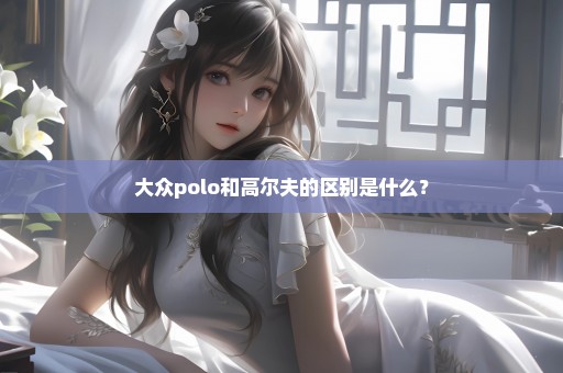 大众polo和高尔夫的区别是什么？