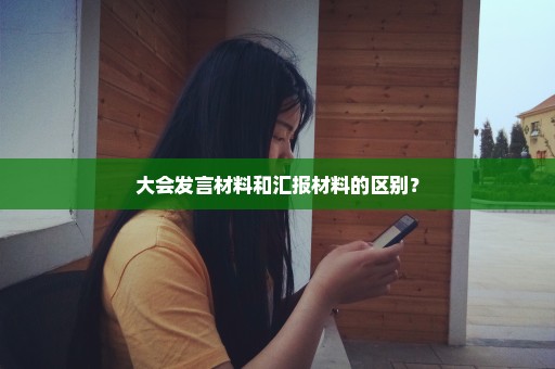 大会发言材料和汇报材料的区别？