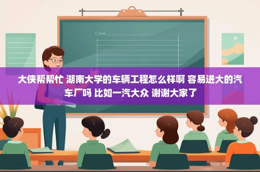 大侠帮帮忙 湖南大学的车辆工程怎么样啊 容易进大的汽车厂吗 比如一汽大众 谢谢大家了