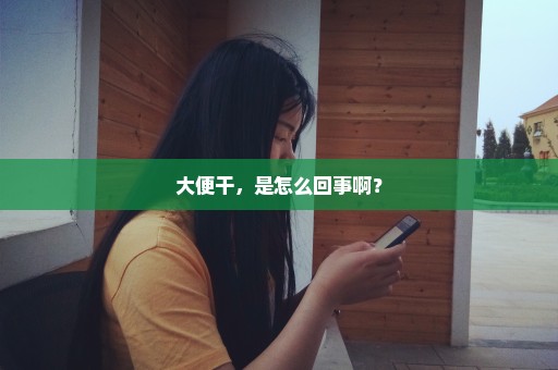 大便干，是怎么回事啊？