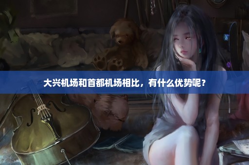 大兴机场和首都机场相比，有什么优势呢？