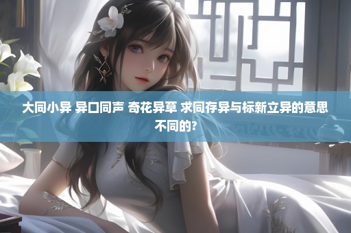 大同小异 异口同声 奇花异草 求同存异与标新立异的意思不同的?