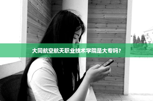 大同航空航天职业技术学院是大专吗？