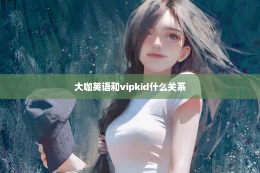 大咖英语和vipkid什么关系