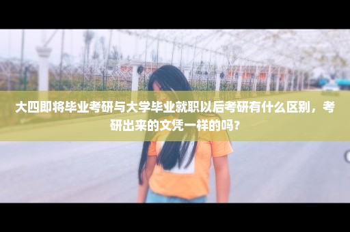 大四即将毕业考研与大学毕业就职以后考研有什么区别，考研出来的文凭一样的吗？