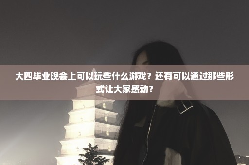 大四毕业晚会上可以玩些什么游戏？还有可以通过那些形式让大家感动？