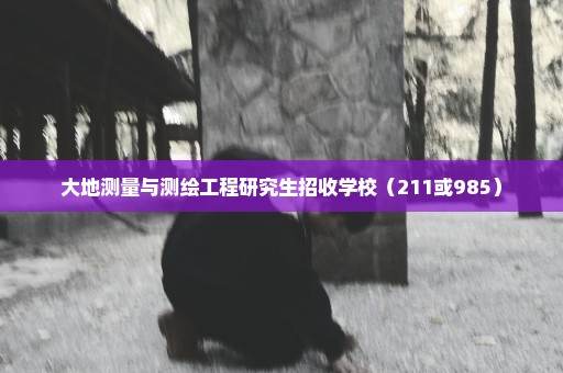 大地测量与测绘工程研究生招收学校（211或985）