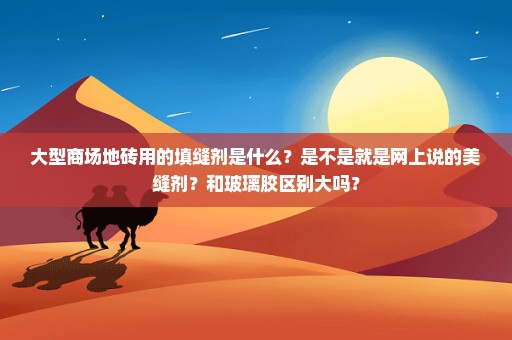 大型商场地砖用的填缝剂是什么？是不是就是网上说的美缝剂？和玻璃胶区别大吗？