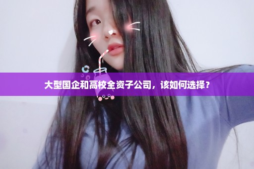 大型国企和高校全资子公司，该如何选择？