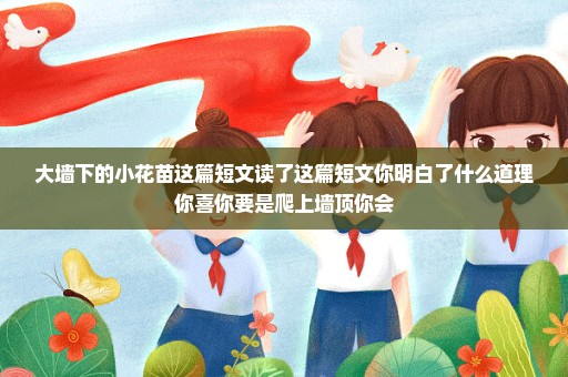 大墙下的小花苗这篇短文读了这篇短文你明白了什么道理你喜你要是爬上墙顶你会