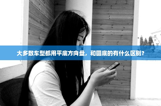 大多数车型都用平底方向盘，和圆底的有什么区别？