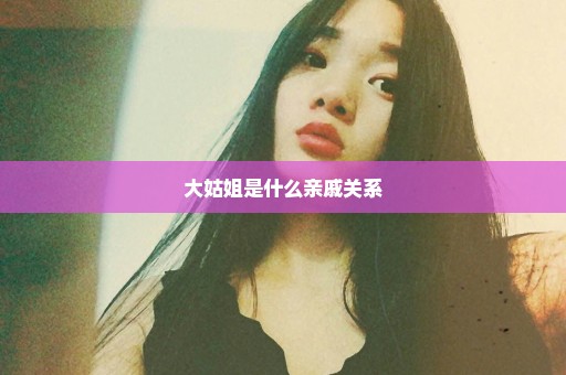 大姑姐是什么亲戚关系