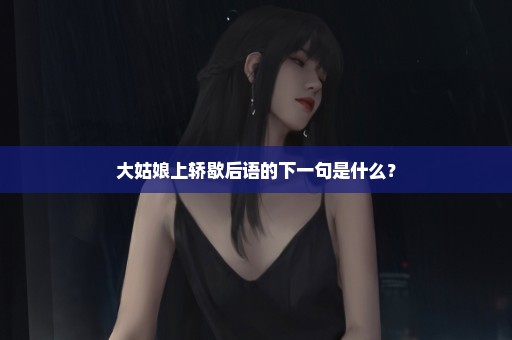大姑娘上轿歇后语的下一句是什么？
