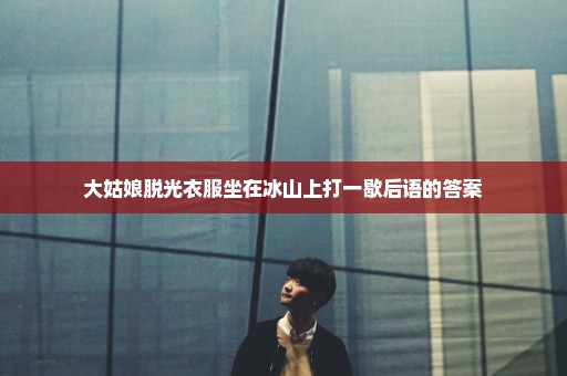 大姑娘脱光衣服坐在冰山上打一歇后语的答案