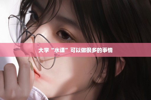 大学“水课”可以做很多的事情
