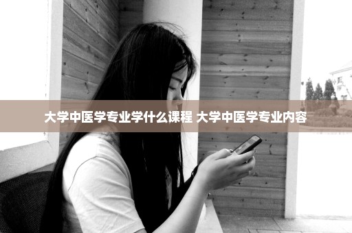 大学中医学专业学什么课程 大学中医学专业内容