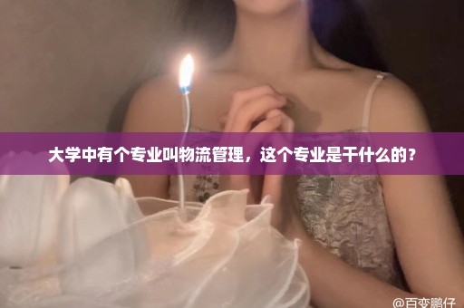 大学中有个专业叫物流管理，这个专业是干什么的？