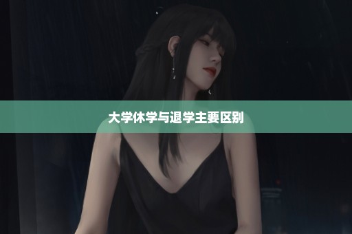 大学休学与退学主要区别