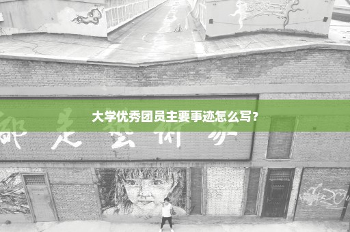 大学优秀团员主要事迹怎么写？