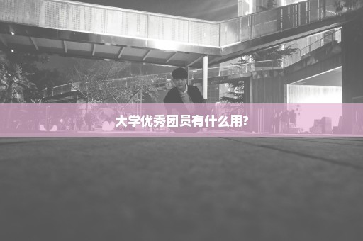大学优秀团员有什么用?