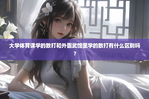 大学体育课学的散打和外面武馆里学的散打有什么区别吗？