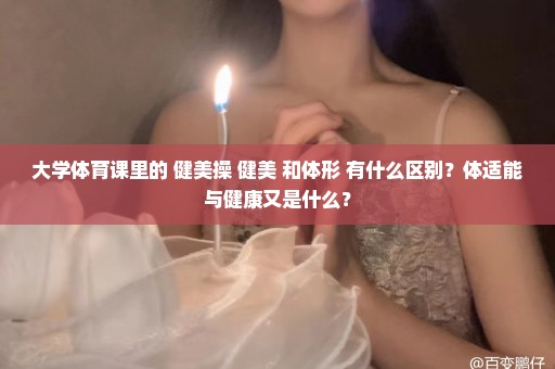 大学体育课里的 健美操 健美 和体形 有什么区别？体适能与健康又是什么？
