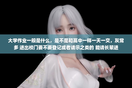 大学作业一般是什么，是不是和高中一样一天一交，灰常多 进出校门要不要登记或者请示之类的 能请长辈进