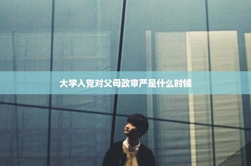 大学入党对父母政审严是什么时候
