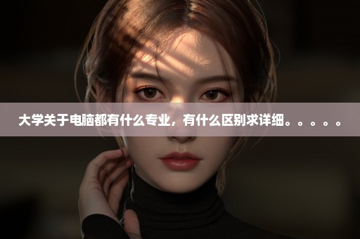 大学关于电脑都有什么专业，有什么区别求详细。。。。。