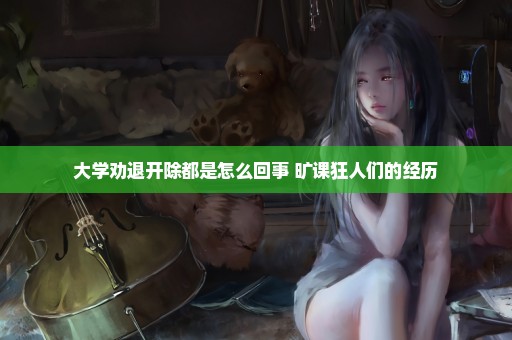 大学劝退开除都是怎么回事 旷课狂人们的经历
