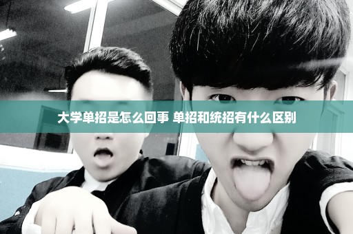 大学单招是怎么回事 单招和统招有什么区别