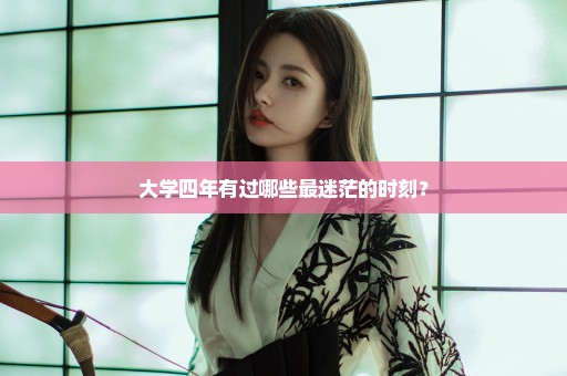 大学四年有过哪些最迷茫的时刻？