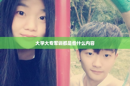 大学大专军训都是些什么内容