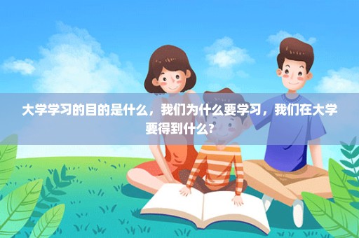大学学习的目的是什么，我们为什么要学习，我们在大学要得到什么?