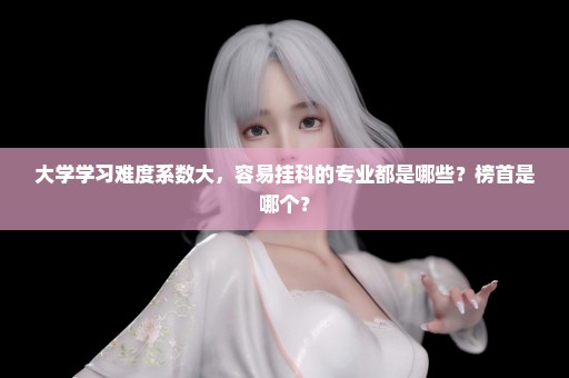 大学学习难度系数大，容易挂科的专业都是哪些？榜首是哪个？