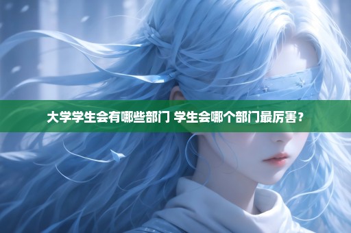大学学生会有哪些部门 学生会哪个部门最厉害？