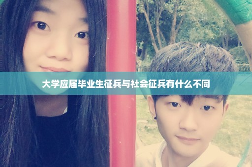 大学应届毕业生征兵与社会征兵有什么不同