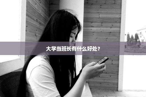 大学当班长有什么好处？